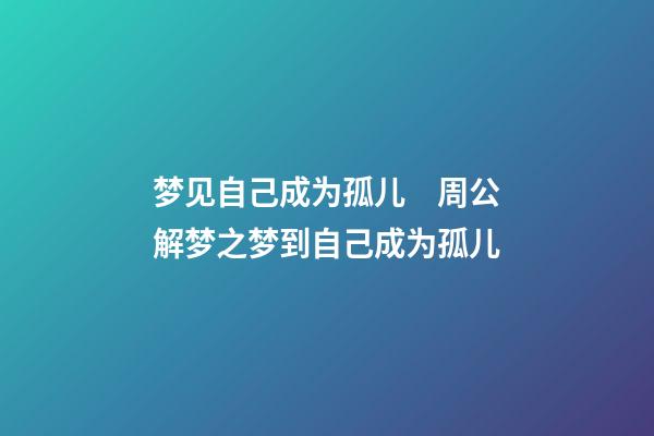 梦见自己成为孤儿　周公解梦之梦到自己成为孤儿